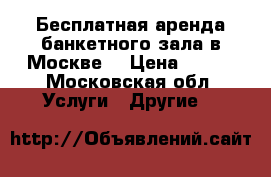 Бесплатная аренда банкетного зала в Москве! › Цена ­ 100 - Московская обл. Услуги » Другие   